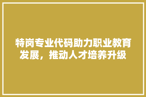 特岗专业代码助力职业教育发展，推动人才培养升级