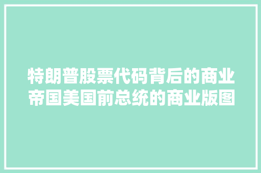 特朗普股票代码背后的商业帝国美国前总统的商业版图