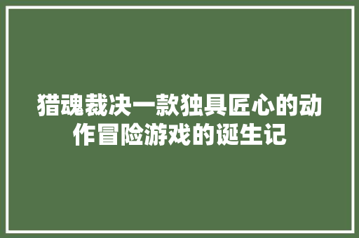 猎魂裁决一款独具匠心的动作冒险游戏的诞生记