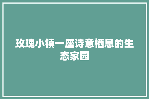 玫瑰小镇一座诗意栖息的生态家园
