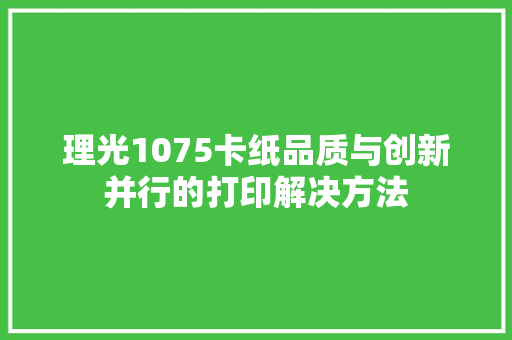 理光1075卡纸品质与创新并行的打印解决方法