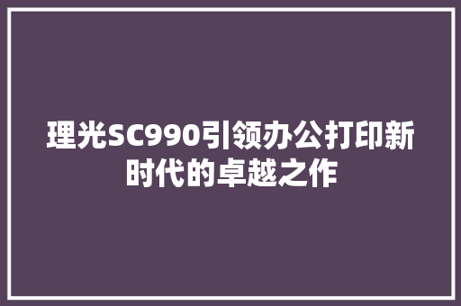 理光SC990引领办公打印新时代的卓越之作