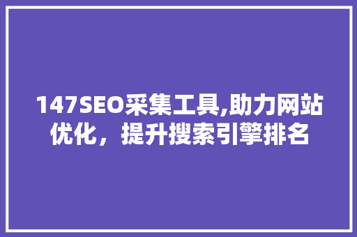147SEO采集工具,助力网站优化，提升搜索引擎排名
