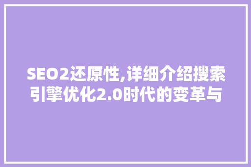 SEO2还原性,详细介绍搜索引擎优化2.0时代的变革与创新