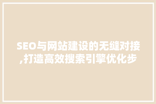 SEO与网站建设的无缝对接,打造高效搜索引擎优化步骤