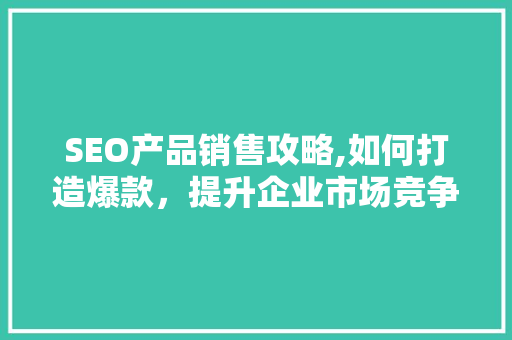 SEO产品销售攻略,如何打造爆款，提升企业市场竞争力