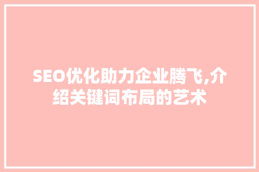 SEO优化助力企业腾飞,介绍关键词布局的艺术