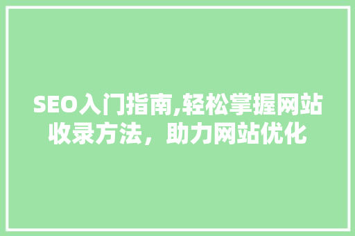 SEO入门指南,轻松掌握网站收录方法，助力网站优化