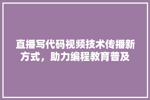 直播写代码视频技术传播新方式，助力编程教育普及