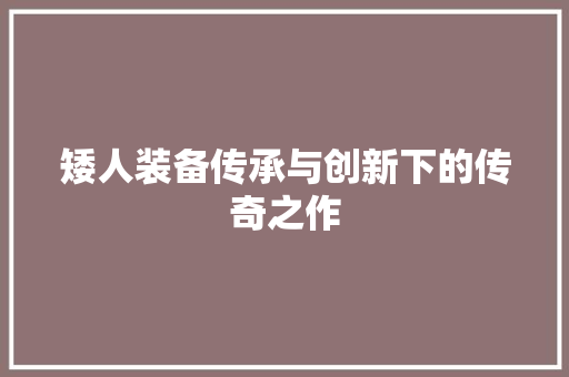 矮人装备传承与创新下的传奇之作
