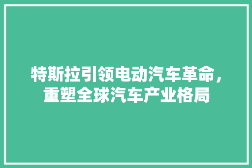 特斯拉引领电动汽车革命，重塑全球汽车产业格局