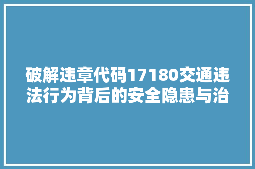破解违章代码17180交通违法行为背后的安全隐患与治理之路