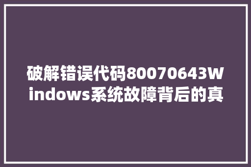 破解错误代码80070643Windows系统故障背后的真相