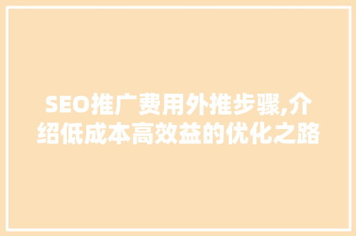 SEO推广费用外推步骤,介绍低成本高效益的优化之路
