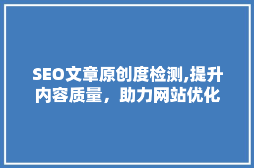SEO文章原创度检测,提升内容质量，助力网站优化