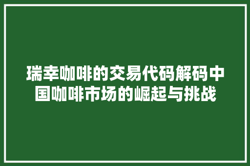 瑞幸咖啡的交易代码解码中国咖啡市场的崛起与挑战