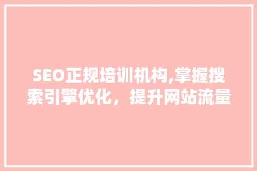 SEO正规培训机构,掌握搜索引擎优化，提升网站流量与品牌影响力