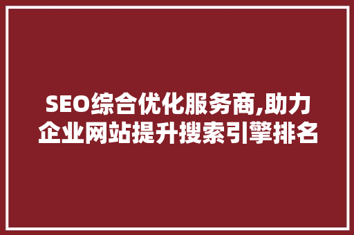 SEO综合优化服务商,助力企业网站提升搜索引擎排名，实现网络营销新突破