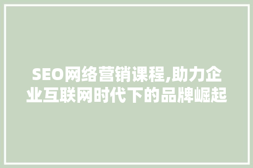 SEO网络营销课程,助力企业互联网时代下的品牌崛起