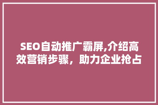 SEO自动推广霸屏,介绍高效营销步骤，助力企业抢占市场先机