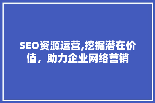 SEO资源运营,挖掘潜在价值，助力企业网络营销