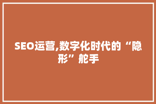 SEO运营,数字化时代的“隐形”舵手