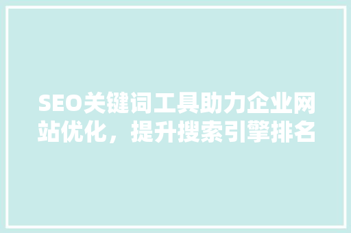 SEO关键词工具助力企业网站优化，提升搜索引擎排名