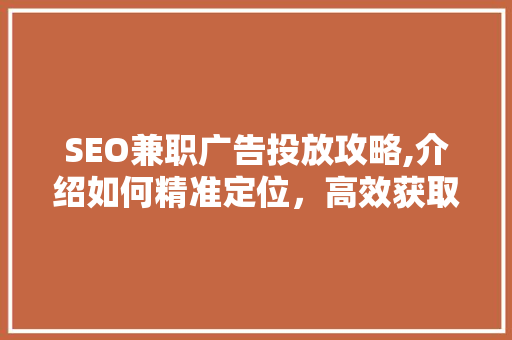 SEO兼职广告投放攻略,介绍如何精准定位，高效获取优质资源
