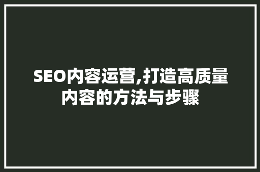 SEO内容运营,打造高质量内容的方法与步骤