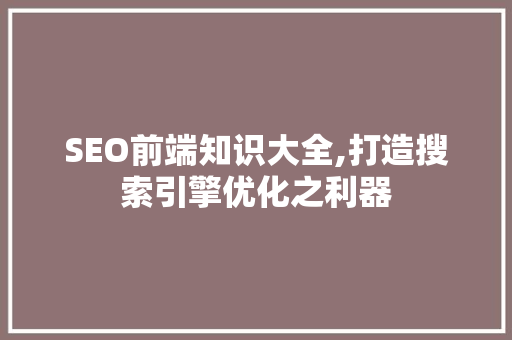 SEO前端知识大全,打造搜索引擎优化之利器