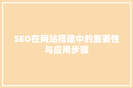 SEO在网站搭建中的重要性与应用步骤
